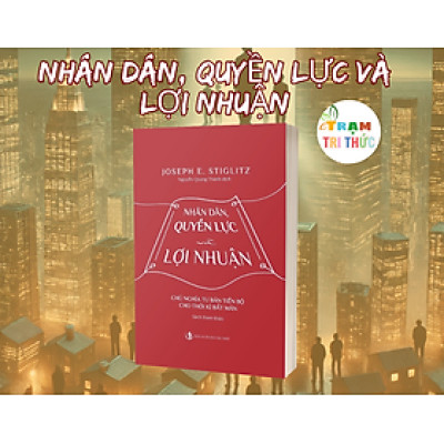 Nhân dân, quyền lực và lợi nhuận – Khi nền kinh tế không còn phục vụ số đông - Joseph E. Stiglitz - Nhà Xuất Bản Tri Thức