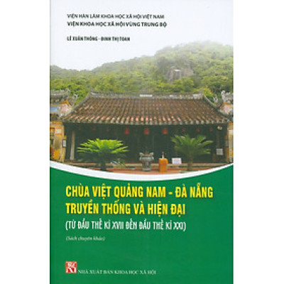 Chùa Việt Quảng Nam - Đà Nẵng Truyền Thống Và Hiện Đại (Từ Đầu Thế Kỉ XVII Đến Đầu Thế Kỉ XXI) (Sách chuyên khảo) -  Lê Xuân Thông, Đinh Thị Toan