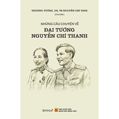 NHỮNG CÂU CHUYỆN VỀ ĐẠI TƯỚNG NGUYỄN CHÍ THANH – Thượng Tướng, GS, TS Nguyễn Chí Vịnh – Omega Plus