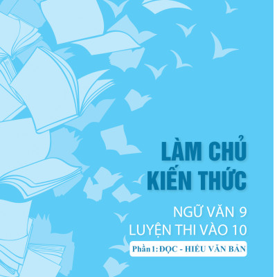 Làm Chủ Kiến Thức Ngữ Văn 9 - Luyện Thi Vào 10 Phần 1: Đọc - Hiểu Văn Bản