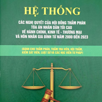 Hệ Thống Các Nghị Quyết Của Hội Đồng Thẩm Phán Tòa Án Nhân Dân Tối Cao Về Hành Chính, Kinh Tế-Thương Mại Và Hôn Nhân Gia Đình Từ Năm 2000 Đến 2023 (Dành Cho Phẩm Phán, Thẩm Tra Viên, Hội Thẩm, Kiểm Soát Viên, Luật Sự Và Các Học Viên Tư Pháp)