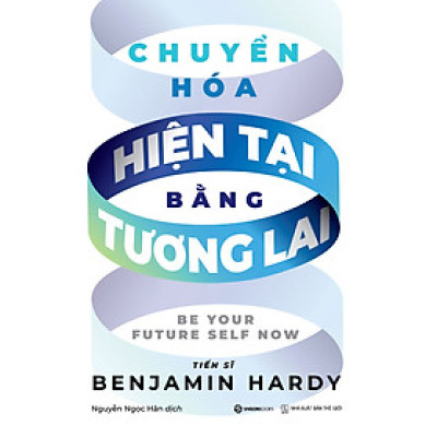 CHUYỂN HÓA HIỆN TẠI BẰNG TƯƠNG LAI - Benjamin Hardy (bìa mềm)