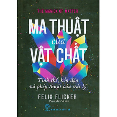 Ma Thuật Của Vật Chất - Tinh Thể, Hỗn Độn Và Phép Thuật Của Vật Lý - Felix Flicker; Phạm Miên Vũ dịch