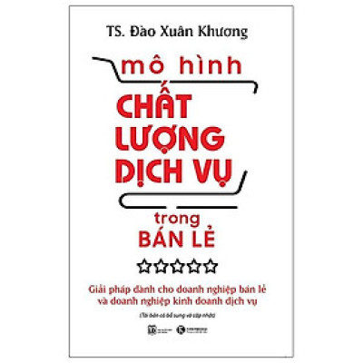 Mô Hình Chất Lượng Dịch Vụ Trong Bán Lẻ: Giải Pháp Dành Cho Doanh Nghiệp Bán Lẻ Và Doanh Nghiệp Kinh Doanh Dịch Vụ (Tái Bản)