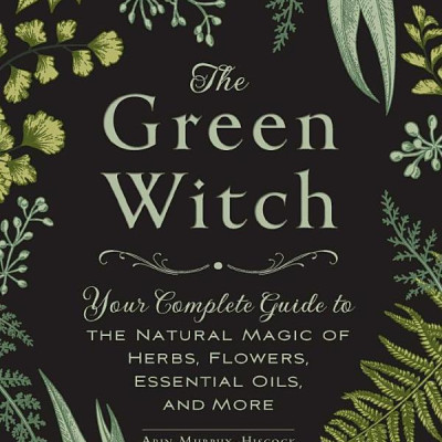 The Green Witch: Your Complete Guide To The Natural Magic Of Herbs, Flowers, Essential Oils, And More