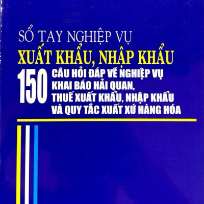 Sách - Sổ Tay Nghiệp Vụ Xuất Khẩu, Nhập Khẩu - 150 Câu Hỏi Đáp Về Nghiệp Vụ Khai Báo Hải Quan, Thuế Xuất Khẩu Nhập Khẩu Và Quy Tắc Xuất Xứ Hàng Hóa