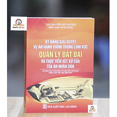Kỹ năng giải quyết vụ án hành chính trong lĩnh vực Quản lý đất đai và thực tiễn xét xử của Tòa án nhân dân (Tái bản lần thứ nhất, có sửa đổi, bổ sung theo luật đất đai 2024) 