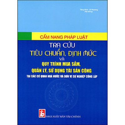 Cẩm Nang Pháp Luật Tiêu Chuẩn, Định Mức Và Quy Trình Mua Sắm, Quản Lý, Sử Dụng Tài Sản Công Tại Các Cơ Quan Nhà Nước Và Đơn Vị Sự Nghiệp Công Lập