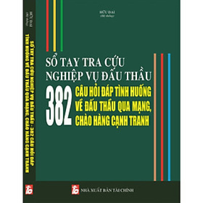 Sổ Tay Tra Cứu Nghiệp Vụ Đấu Thầu - 382 Câu Hỏi Đáp Tình Huống Về Đấu Thầu Qua Mạng Chào Hàng Cạnh Tranh