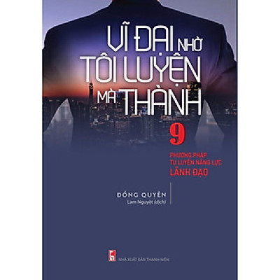 Sách: Vĩ Đại Nhờ Tôi Luyện Mà Thành - 9 Phương Pháp Tu Luyện Lăng Lực Lãnh Đạo