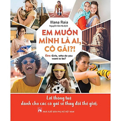Sách - Em Muốn Mình Là Ai, Cô Gái - Lời Thông Tuệ Dành Cho Các Cô Gái Sẽ Thay Đổi Thế Giới - Illana Raia - NXB Phụ Nữ