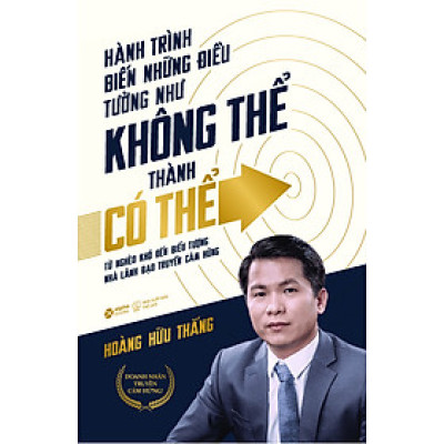 HÀNH TRÌNH BIẾN NHỮNG ĐIỀU TƯỞNG NHƯ KHÔNG THỂ THÀNH CÓ THỂ - Hoàng Hữu Thắng - (bìa mềm)