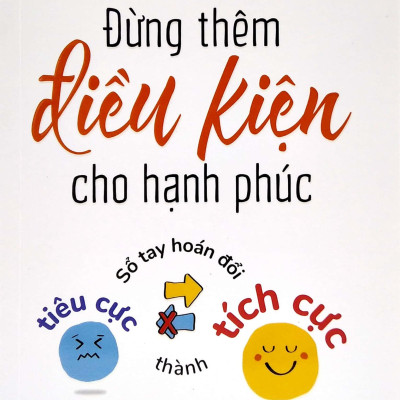 Đừng Thêm Điều Kiện Cho Hạnh Phúc - Sổ Tay Hoán Đổi Tiêu Cực Thành Tích Cực