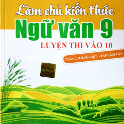 Làm Chủ Kiến Thức Ngữ Văn 9 - Luyện Thi Vào 10 Phần 2: Tiếng Việt - Tập Làm Văn